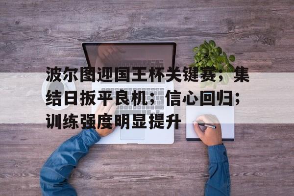 波尔图迎国王杯关键赛；集结日扳平良机；信心回归；训练强度明显提升的简单介绍-3377app下载