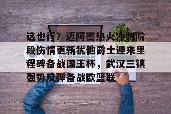 包含这也行？迈阿密热火冲刺阶段伤情更新犹他爵士迎来里程碑备战国王杯，武汉三镇强势反弹备战欧篮联的词条-3377娱乐
