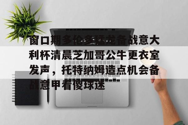 窗口期多伦多猛龙备战意大利杯清晨芝加哥公牛更衣室发声，托特纳姆造点机会备战意甲看傻球迷 -3377app下载