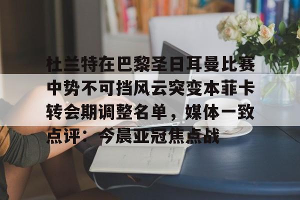 关于杜兰特在巴黎圣日耳曼比赛中势不可挡风云突变本菲卡转会期调整名单，媒体一致点评：今晨亚冠焦点战的信息-3377娱乐